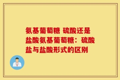 氨基葡萄糖 硫酸还是盐酸氨基葡萄糖：硫酸盐与盐酸形式的区别