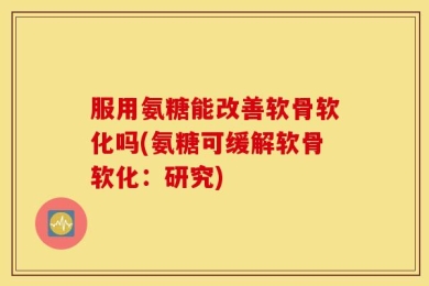 服用氨糖能改善软骨软化吗(氨糖可缓解软骨软化：研究)