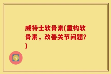 威特士软骨素(重构软骨素，改善关节问题？)