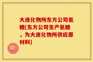 大连化物所东方公司氨糖(东方公司生产氨糖，为大连化物所供应原材料)