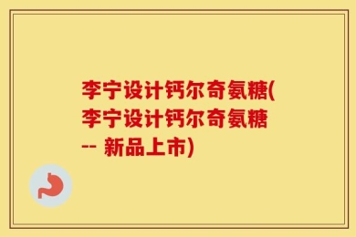 李宁设计钙尔奇氨糖(李宁设计钙尔奇氨糖 -- 新品上市)
