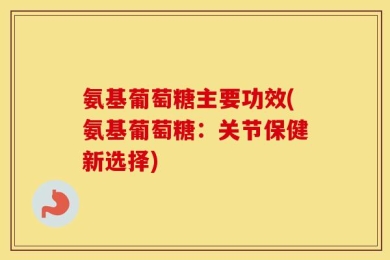 氨基葡萄糖主要功效(氨基葡萄糖：关节保健新选择)