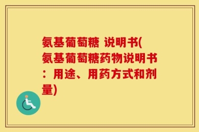 氨基葡萄糖 说明书(氨基葡萄糖药物说明书：用途、用药方式和剂量)