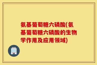 氨基葡萄糖六磷酸(氨基葡萄糖六磷酸的生物学作用及应用领域)