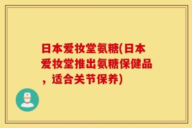 日本爱妆堂氨糖(日本爱妆堂推出氨糖保健品，适合关节保养)
