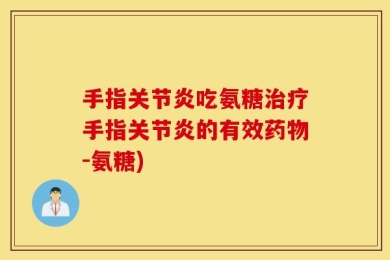手指关节炎吃氨糖治疗手指关节炎的有效药物-氨糖)