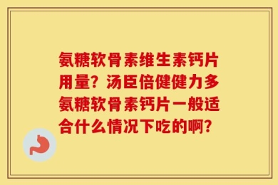 氨糖软骨素维生素钙片用量？汤臣倍健健力多氨糖软骨素钙片一般适合什么情况下吃的啊？