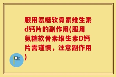 服用氨糖软骨素维生素d钙片的副作用(服用氨糖软骨素维生素D钙片需谨慎，注意副作用)