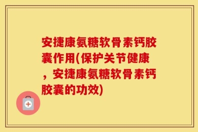 安捷康氨糖软骨素钙胶囊作用(保护关节健康，安捷康氨糖软骨素钙胶囊的功效)