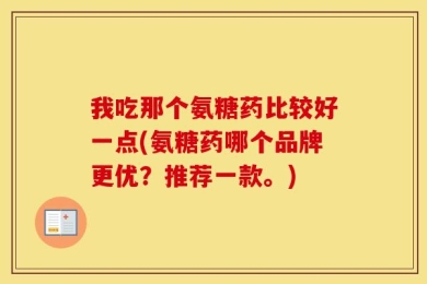 我吃那个氨糖药比较好一点(氨糖药哪个品牌更优？推荐一款。)