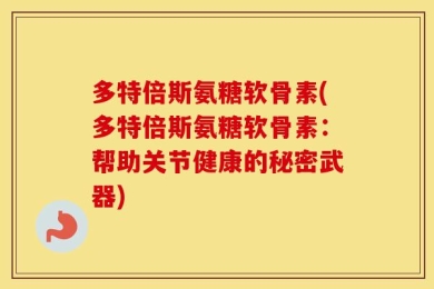 多特倍斯氨糖软骨素(多特倍斯氨糖软骨素：帮助关节健康的秘密武器)