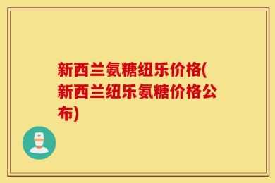 新西兰氨糖纽乐价格(新西兰纽乐氨糖价格公布)