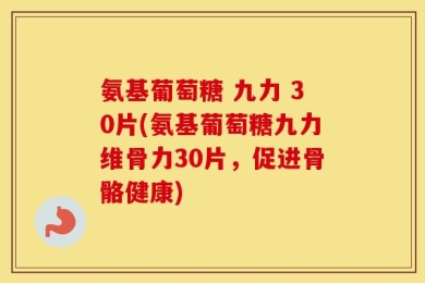 氨基葡萄糖 九力 30片(氨基葡萄糖九力维骨力30片，促进骨骼健康)