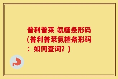 普利普莱 氨糖条形码(普利普莱氨糖条形码：如何查询？)