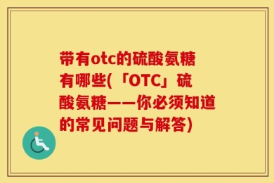 带有otc的硫酸氨糖有哪些(「OTC」硫酸氨糖——你必须知道的常见问题与解答)