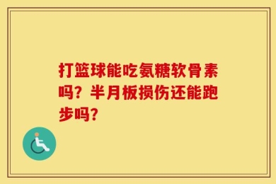 打篮球能吃氨糖软骨素吗？半月板损伤还能跑步吗？