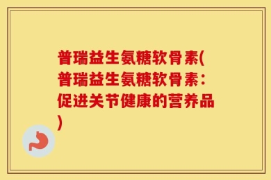 普瑞益生氨糖软骨素(普瑞益生氨糖软骨素：促进关节健康的营养品)