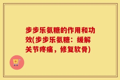 步步乐氨糖的作用和功效(步步乐氨糖：缓解关节疼痛，修复软骨)