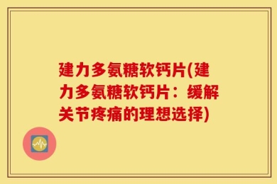 建力多氨糖软钙片(建力多氨糖软钙片：缓解关节疼痛的理想选择)