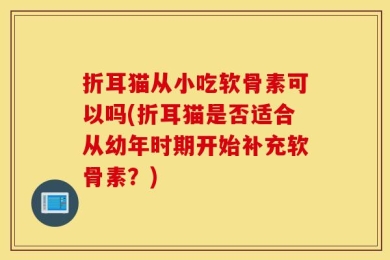 折耳猫从小吃软骨素可以吗(折耳猫是否适合从幼年时期开始补充软骨素？)