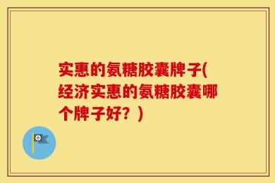 实惠的氨糖胶囊牌子(经济实惠的氨糖胶囊哪个牌子好？)