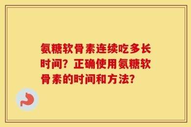 氨糖软骨素连续吃多长时间？正确使用氨糖软骨素的时间和方法？