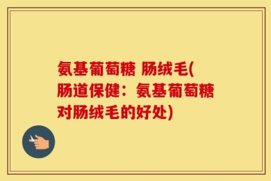 氨基葡萄糖 肠绒毛(肠道保健：氨基葡萄糖对肠绒毛的好处)