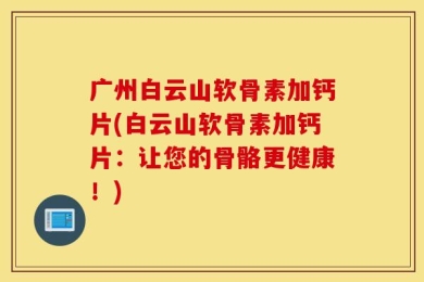 广州白云山软骨素加钙片(白云山软骨素加钙片：让您的骨骼更健康！)