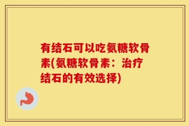 有结石可以吃氨糖软骨素(氨糖软骨素：治疗结石的有效选择)
