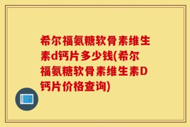 希尔福氨糖软骨素维生素d钙片多少钱(希尔福氨糖软骨素维生素D钙片价格查询)