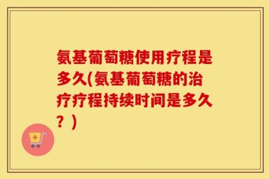 氨基葡萄糖使用疗程是多久(氨基葡萄糖的治疗疗程持续时间是多久？)