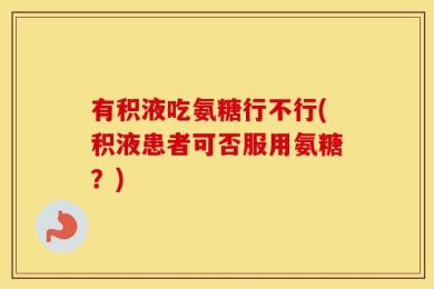 有积液吃氨糖行不行(积液患者可否服用氨糖？)