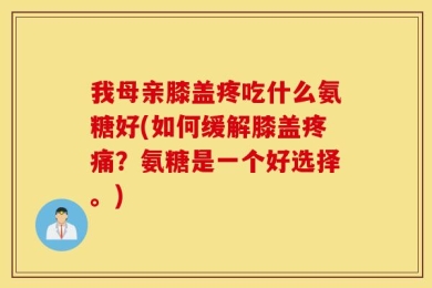 我母亲膝盖疼吃什么氨糖好(如何缓解膝盖疼痛？氨糖是一个好选择。)