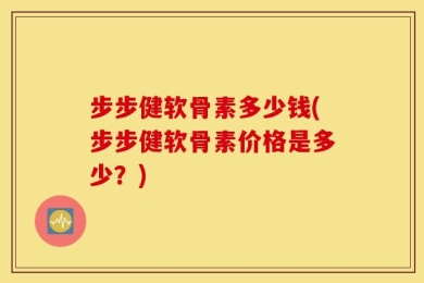 步步健软骨素多少钱(步步健软骨素价格是多少？)
