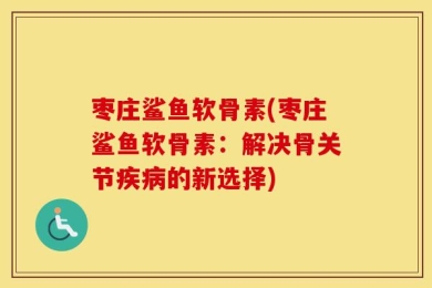 枣庄鲨鱼软骨素(枣庄鲨鱼软骨素：解决骨关节疾病的新选择)