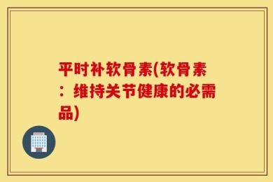 平时补软骨素(软骨素：维持关节健康的必需品)
