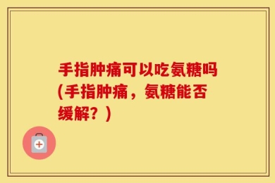 手指肿痛可以吃氨糖吗(手指肿痛，氨糖能否缓解？)