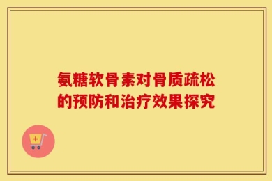 氨糖软骨素对骨质疏松的预防和治疗效果探究