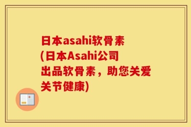 日本asahi软骨素(日本Asahi公司出品软骨素，助您关爱关节健康)