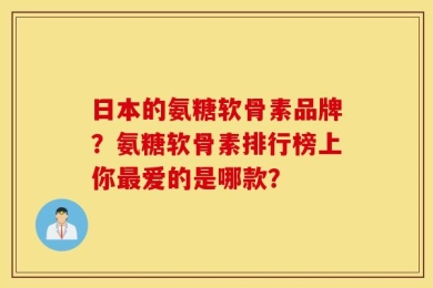日本的氨糖软骨素品牌？氨糖软骨素排行榜上你最爱的是哪款？
