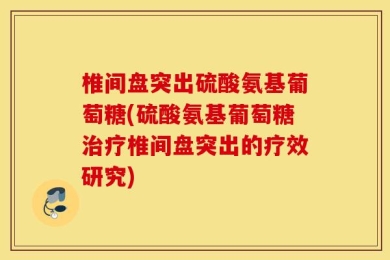 椎间盘突出硫酸氨基葡萄糖(硫酸氨基葡萄糖治疗椎间盘突出的疗效研究)