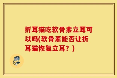 折耳猫吃软骨素立耳可以吗(软骨素能否让折耳猫恢复立耳？)
