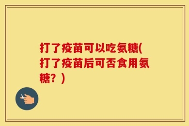 打了疫苗可以吃氨糖(打了疫苗后可否食用氨糖？)