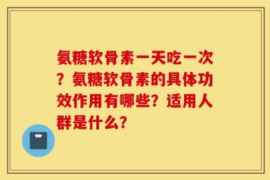 氨糖软骨素一天吃一次？氨糖软骨素的具体功效作用有哪些？适用人群是什么？