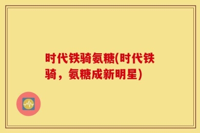 时代铁骑氨糖(时代铁骑，氨糖成新明星)