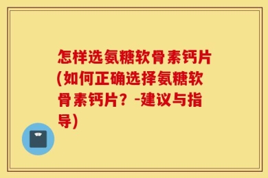 怎样选氨糖软骨素钙片(如何正确选择氨糖软骨素钙片？-建议与指导)