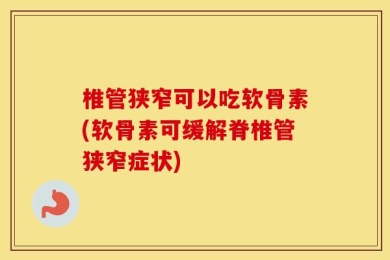 椎管狭窄可以吃软骨素(软骨素可缓解脊椎管狭窄症状)