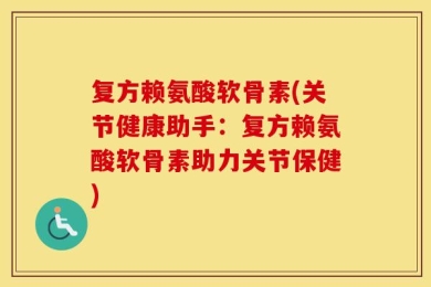 复方赖氨酸软骨素(关节健康助手：复方赖氨酸软骨素助力关节保健)