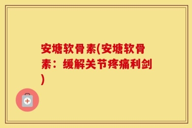 安塘软骨素(安塘软骨素：缓解关节疼痛利剑)