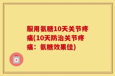 服用氨糖10天关节疼痛(10天防治关节疼痛：氨糖效果佳)